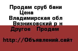 Продам сруб бани › Цена ­ 60 000 - Владимирская обл., Вязниковский р-н Другое » Продам   